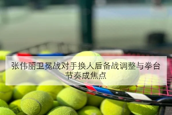 张伟丽卫冕战对手换人后备战调整与拳台节奏成焦点